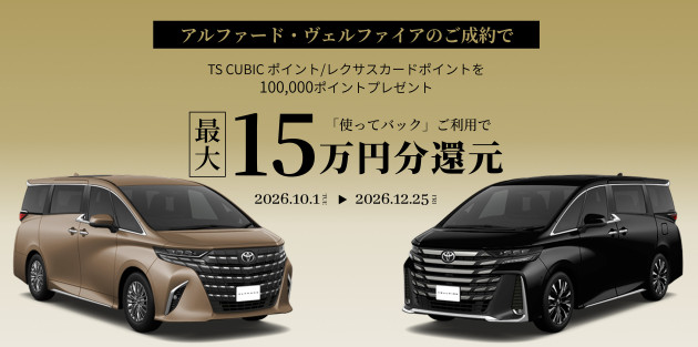 アルファード・ヴェルファイアご成約で最大15万円分還元 <TS CUBIC CARD100,000ポイントプレゼントキャンペーン>