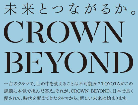 未来とつながるか。CROWN BEYOND / 一台のクルマで、世の中を変えることは不可能か？TOYOTAがこの課題に本気で挑んだ答え。それが、CROWN BEYOND。日本で長く愛されて、時代を変えてきたクルマから、新しい未来は始まります。